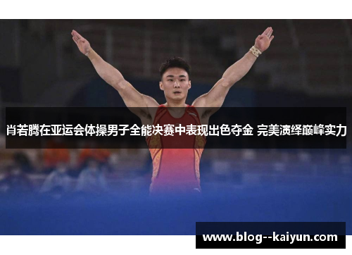 肖若腾在亚运会体操男子全能决赛中表现出色夺金 完美演绎巅峰实力