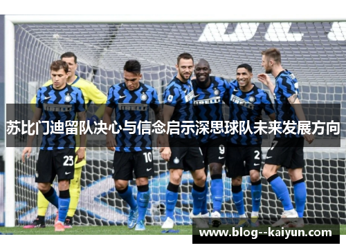 苏比门迪留队决心与信念启示深思球队未来发展方向