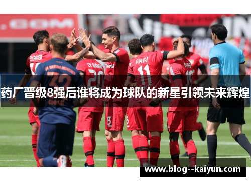 药厂晋级8强后谁将成为球队的新星引领未来辉煌