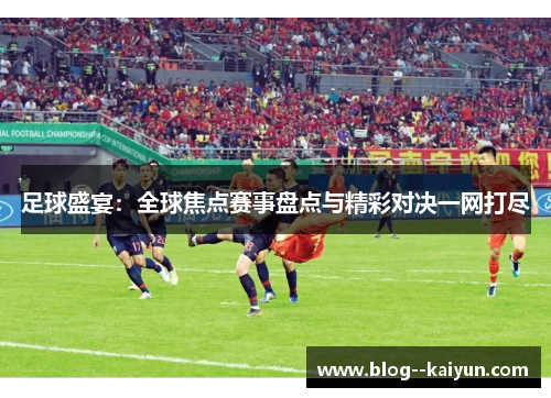足球盛宴：全球焦点赛事盘点与精彩对决一网打尽