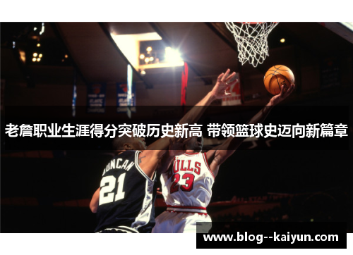 老詹职业生涯得分突破历史新高 带领篮球史迈向新篇章