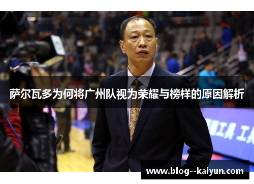 萨尔瓦多为何将广州队视为荣耀与榜样的原因解析