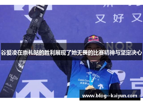 谷爱凌在崇礼站的胜利展现了她无畏的比赛精神与坚定决心