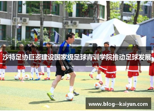 沙特足协巨资建设国家级足球青训学院推动足球发展