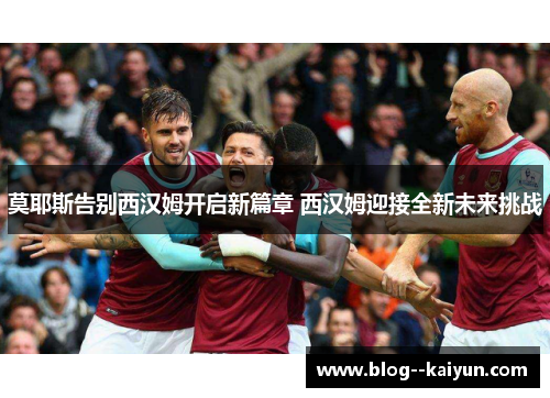 莫耶斯告别西汉姆开启新篇章 西汉姆迎接全新未来挑战