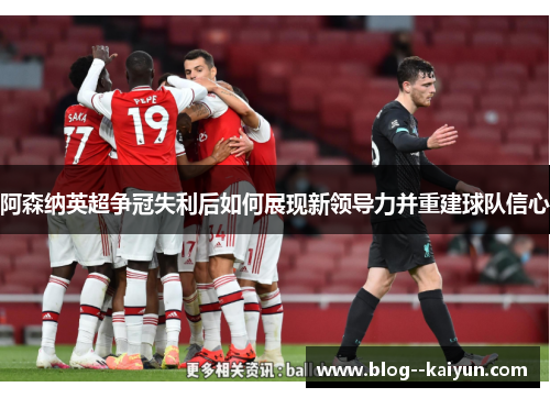 阿森纳英超争冠失利后如何展现新领导力并重建球队信心