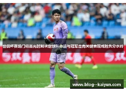 世俱杯赛场门将高光时刻决定球队命运与冠军走向关键表现成胜负分水岭 世俱杯赛场门将高光时刻决定球队命运与冠军走向关键表现成胜负分水岭