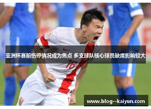 亚洲杯赛前伤停情况成为焦点 多支球队核心球员缺席影响较大 亚洲杯赛前伤停情况成为焦点 多支球队核心球员缺席影响较大