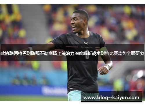 欧协联阿拉巴对阵那不勒斯场上统治力深度解析战术对抗比赛走势全面研究 欧协联阿拉巴对阵那不勒斯场上统治力深度解析战术对抗比赛走势全面研究
