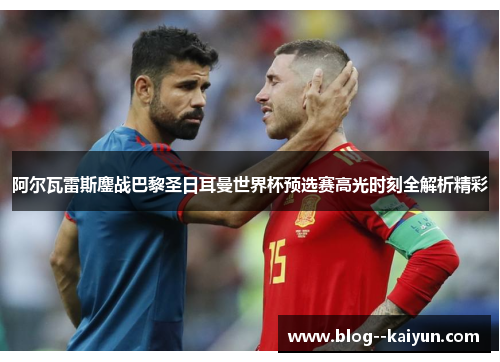 阿尔瓦雷斯鏖战巴黎圣日耳曼世界杯预选赛高光时刻全解析精彩 阿尔瓦雷斯鏖战巴黎圣日耳曼世界杯预选赛高光时刻全解析精彩