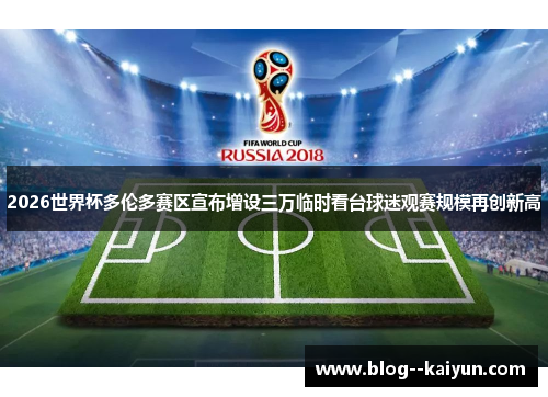 2026世界杯多伦多赛区宣布增设三万临时看台球迷观赛规模再创新高 2026世界杯多伦多赛区宣布增设三万临时看台球迷观赛规模再创新高