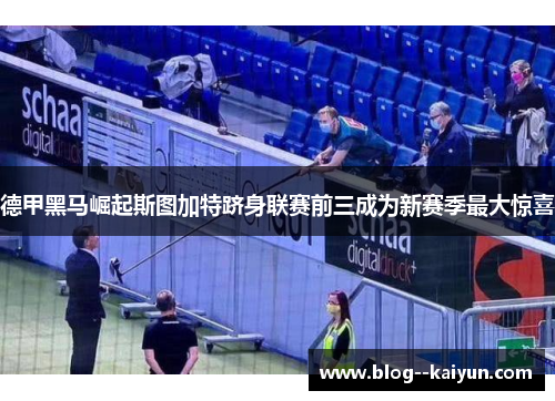 德甲黑马崛起斯图加特跻身联赛前三成为新赛季最大惊喜