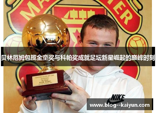 贝林厄姆包揽金童奖与科帕奖成就足坛新星崛起的巅峰时刻 贝林厄姆包揽金童奖与科帕奖成就足坛新星崛起的巅峰时刻